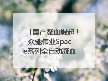 国产凝血崛起！众驰伟业Space系列全自动凝血分析仪获国际领先认证！